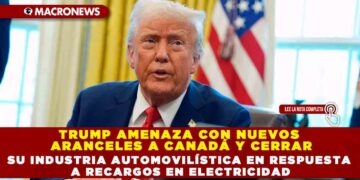 TRUMP AMENAZA CON NUEVOS ARANCELES A CANADÁ Y CERRAR SU INDUSTRIA AUTOMOVILÍSTICA EN RESPUESTA A RECARGOS EN ELECTRICIDAD