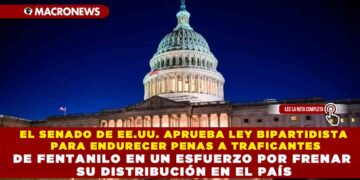 EL SENADO DE EE.UU. APRUEBA LEY BIPARTIDISTA PARA ENDURECER PENAS A TRAFICANTES DE FENTANILO EN UN ESFUERZO POR FRENAR SU DISTRIBUCIÓN EN EL PAÍS