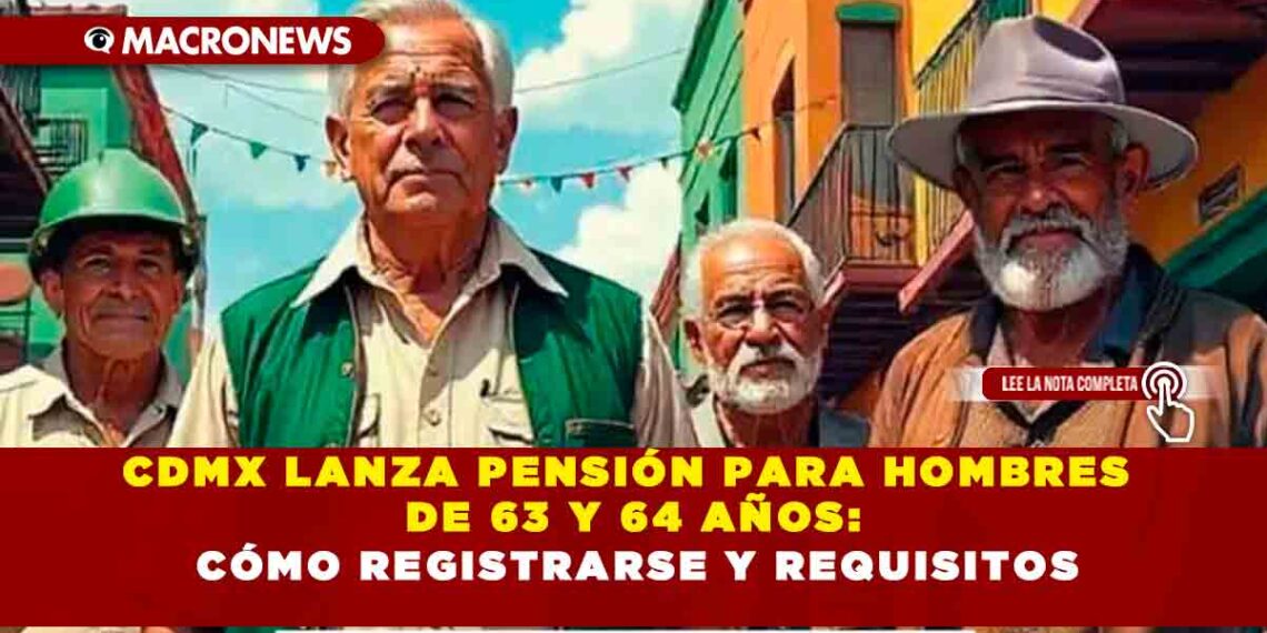 CDMX LANZA PENSIÓN PARA HOMBRES DE 63 Y 64 AÑOS: CÓMO REGISTRARSE Y REQUISITOS
