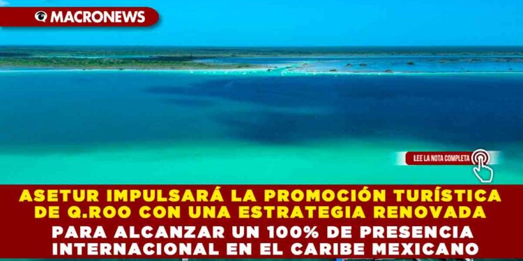 ASETUR IMPULSARÁ LA PROMOCIÓN TURÍSTICA DE Q.ROO CON UNA ESTRATEGIA RENOVADA PARA ALCANZAR UN 100% DE PRESENCIA INTERNACIONAL EN EL CARIBE MEXICANO