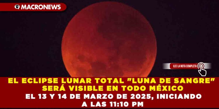 EL ECLIPSE LUNAR TOTAL «LUNA DE SANGRE» SERÁ VISIBLE EN TODO MÉXICO EL 13 Y 14 DE MARZO DE 2025, INICIANDO A LAS 11:10 PM