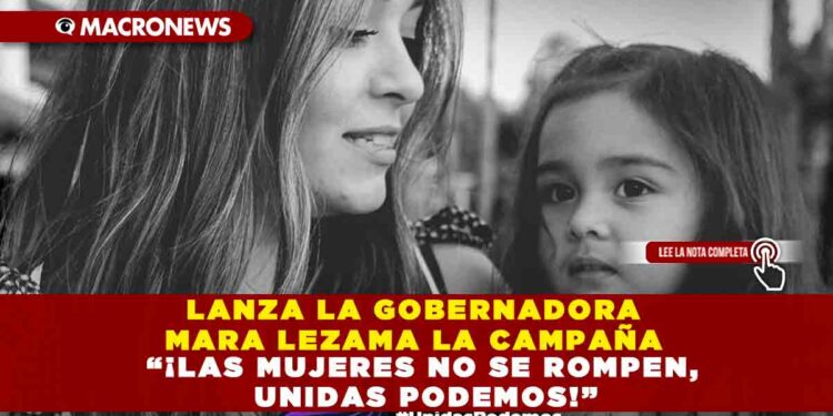 LANZA LA GOBERNADORA MARA LEZAMA LA CAMPAÑA “¡LAS MUJERES NO SE ROMPEN, UNIDAS PODEMOS!”