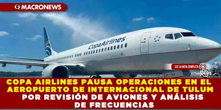 COPA AIRLINES PAUSA OPERACIONES EN EL AEROPUERTO DE INTERNACIONAL DE TULUM POR REVISIÓN DE AVIONES Y ANÁLISIS DE FRECUENCIAS