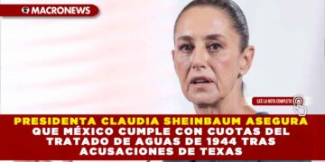 PRESIDENTA CLAUDIA SHEINBAUM ASEGURA QUE MÉXICO CUMPLE CON CUOTAS DEL TRATADO DE AGUAS DE 1944 PESE A ACUSACIONES DE TEXAS