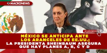 MÉXICO SE ANTICIPA ANTE LOS ARANCELES DE EE.UU.; LA PRESIDENTA SHEINBAUM ASEGURA QUE HAY PLANES A, B, C Y D
