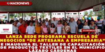 LANZA SEDE PROGRAMA ESCUELA DE NEGOCIOS “DE ARTESANA A EMPRESARIA” E INAUGURA EL TALLER DE CAPACITACIÓN DE PRODUCTOS TEXTILES EN EL MUNICIPIO LÁZARO CÁRDENAS