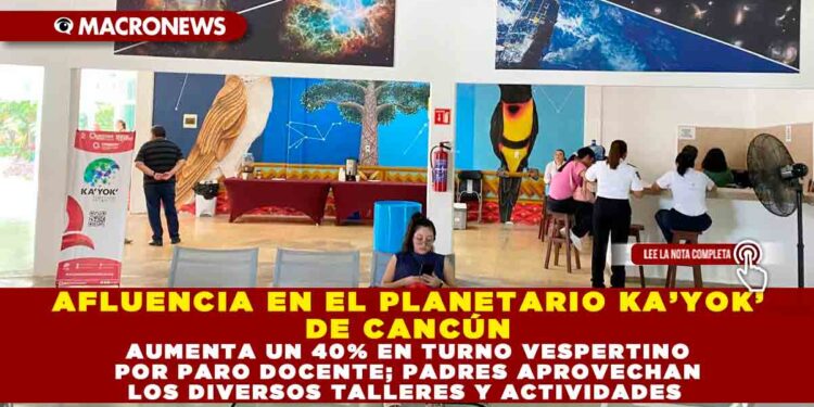 AFLUENCIA EN EL PLANETARIO KA’YOK’ DE CANCÚN AUMENTA UN 40% EN TURNO VESPERTINO POR PARO DOCENTE; PADRES APROVECHAN LOS DIVERSOS TALLERES Y ACTIVIDADES