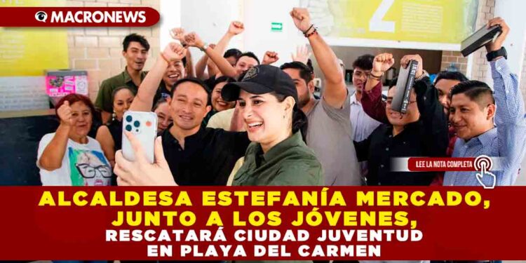 ALCALDESA ESTEFANÍA MERCADO, JUNTO A LOS JÓVENES, RESCATARÁ CIUDAD JUVENTUD EN PLAYA DEL CARMEN