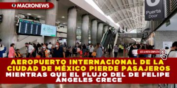 AEROPUERTO INTERNACIONAL DE LA CIUDAD DE MÉXICO PIERDE PASAJEROS MIENTRAS QUE EL FLUJO DEL DE FELIPE ÁNGELES CRECE