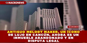 ANTIGUO MELODY MAKER, UN ÍCONO DE LUJO EN CANCÚN, AHORA ES UN INMUEBLE ABANDONADO Y EN DISPUTA LEGAL