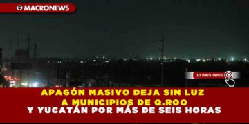 APAGÓN MASIVO DEJA SIN LUZ A MUNICIPIOS DE Q.ROO Y YUCATÁN POR MÁS DE SEIS HORAS