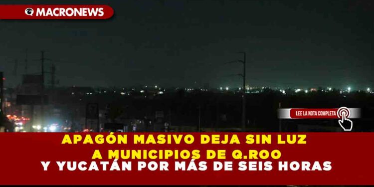 APAGÓN MASIVO DEJA SIN LUZ A MUNICIPIOS DE Q.ROO Y YUCATÁN POR MÁS DE SEIS HORAS