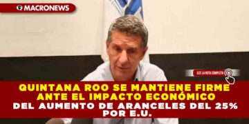 QUINTANA ROO SE MANTIENE FIRME ANTE EL IMPACTO ECONÓMICO DEL AUMENTO DE ARANCELES DEL 25% POR E.U.