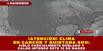 ¡ATENCIÓN! CLIMA EN CANCÚN Y QUINTANA ROO: CIELO PARCIALMENTE NUBLADO Y CALOR INTENSO ESTE 12 DE MARZO