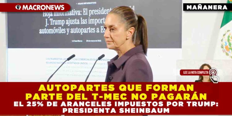 AUTOPARTES QUE FORMAN PARTE DEL T-MEC NO PAGARÁN EL 25% DE ARANCELES IMPUESTOS POR TRUMP: PRESIDENTA SHEINBAUM