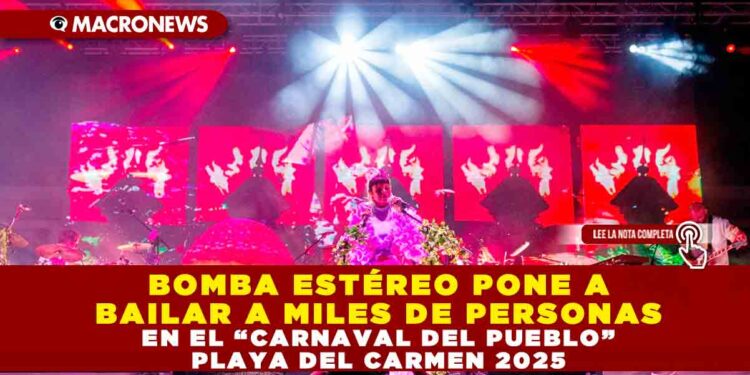 BOMBA ESTÉREO PONE A BAILAR A MILES DE PERSONAS EN EL “CARNAVAL DEL PUEBLO” PLAYA DEL CARMEN 2025