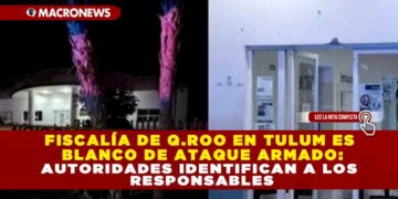FISCALÍA DE Q.ROO EN TULUM ES BLANCO DE ATAQUE ARMADO: AUTORIDADES IDENTIFICAN A LOS RESPONSABLES