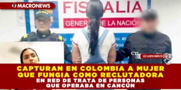 CAPTURAN EN COLOMBIA A MUJER QUE FUNGIA COMO RECLUTADORA EN RED DE TRATA DE PERSONAS QUE OPERABA EN CANCÚN