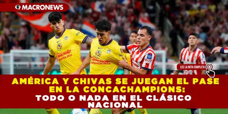 AMÉRICA Y CHIVAS SE JUEGAN EL PASE EN LA CONCACHAMPIONS: TODO O NADA EN EL CLÁSICO NACIONAL