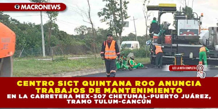 CENTRO SICT QUINTANA ROO ANUNCIA TRABAJOS DE MANTENIMIENTO EN LA CARRETERA MEX-307 CHETUMAL-PUERTO JUÁREZ, TRAMO TULUM-CANCÚN