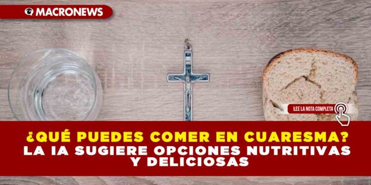 ¿QUÉ PUEDES COMER EN CUARESMA? LA IA SUGIERE OPCIONES NUTRITIVAS Y DELICIOSAS