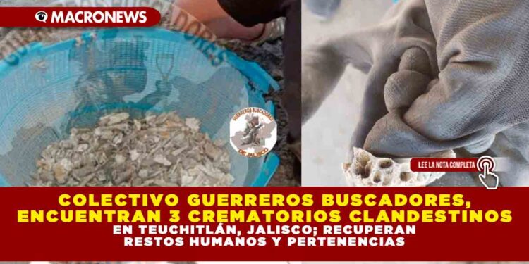 COLECTIVO GUERREROS BUSCADORES, ENCUENTRAN 3 CREMATORIOS CLANDESTINOS EN TEUCHITLÁN, JALISCO; RECUPERAN RESTOS HUMANOS Y PERTENENCIAS