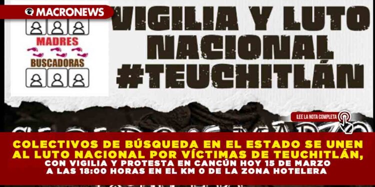 COLECTIVOS DE BÚSQUEDA EN EL ESTADO SE UNEN AL LUTO NACIONAL POR VÍCTIMAS DE TEUCHITLÁN, CON VIGILIA Y PROTESTA EN CANCÚN HOY 15 DE MARZO A LAS 18:00 HORAS EN EL KM 0 DE LA ZONA HOTELERA
