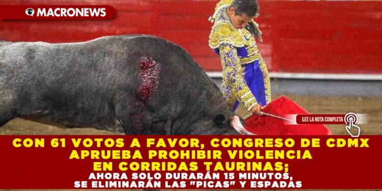 CON 61 VOTOS A FAVOR, CONGRESO DE CDMX APRUEBA PROHIBIR VIOLENCIA EN CORRIDAS TAURINAS; AHORA SOLO DURARÁN 15 MINUTOS, SE ELIMINARÁN LAS «PICAS» Y ESPADAS