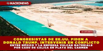 CONGRESISTAS DE EE.UU. PIDEN A DONALD TRUMP, INTERVENIR EN CONFLICTO ENTRE MÉXICO Y LA EMPRESA VULCAN MATERIALS POR CASO DE CALICA EN PLAYA DEL CARMEN