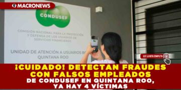 ¡CUIDADO! DETECTAN FRAUDES CON FALSOS EMPLEADOS DE CONDUSEF EN QUINTANA ROO, YA HAY 4 VÍCTIMAS
