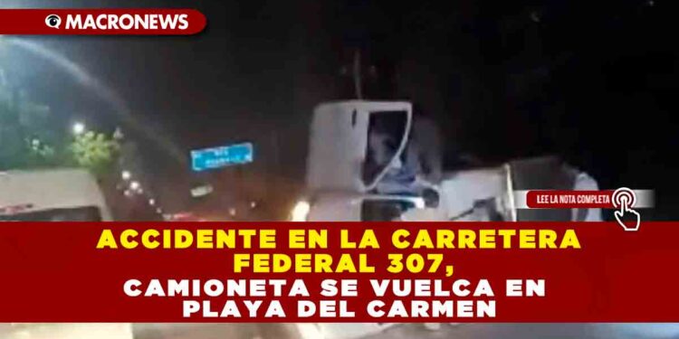 ACCIDENTE EN LA CARRETERA FEDERAL 307, CAMIONETA SE VUELCA EN PLAYA DEL CARMEN