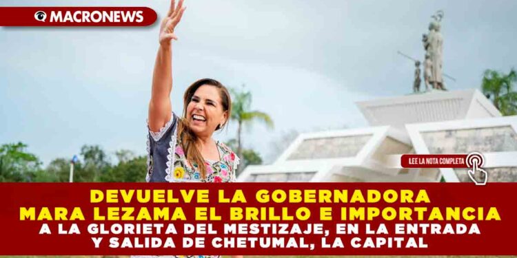 DEVUELVE LA GOBERNADORA MARA LEZAMA EL BRILLO E IMPORTANCIA A LA GLORIETA DEL MESTIZAJE, EN LA ENTRADA Y SALIDA DE CHETUMAL, LA CAPITAL