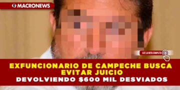 EXFUNCIONARIO DE CAMPECHE BUSCA EVITAR JUICIO DEVOLVIENDO $600 MIL DESVIADOS