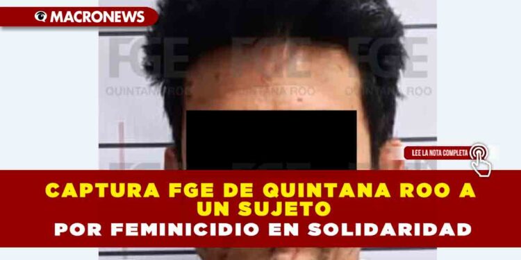 CAPTURA FGE DE QUINTANA ROO A UN SUJETO POR FEMINICIDIO EN SOLIDARIDAD
