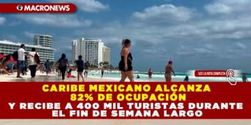 CARIBE MEXICANO ALCANZA 82% DE OCUPACIÓN Y RECIBE A 400 MIL TURISTAS DURANTE EL FIN DE SEMANA LARGO