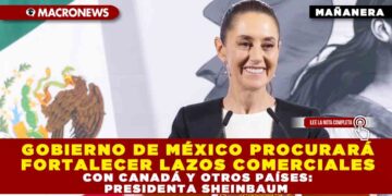 GOBIERNO DE MÉXICO PROCURARÁ FORTALECER LAZOS COMERCIALES CON CANADÁ Y OTROS PAÍSES: PRESIDENTA SHEINBAUM