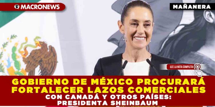 GOBIERNO DE MÉXICO PROCURARÁ FORTALECER LAZOS COMERCIALES CON CANADÁ Y OTROS PAÍSES: PRESIDENTA SHEINBAUM