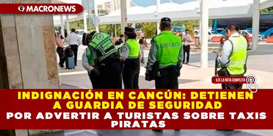 INDIGNACIÓN EN CANCÚN: DETIENEN A GUARDIA DE SEGURIDAD POR ADVERTIR A TURISTAS SOBRE TAXIS PIRATAS