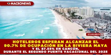 HOTELEROS ESPERAN ALCANZAR EL 90.7% DE OCUPACIÓN EN LA RIVIERA MAYA Y EL 87.55% EN CANCÚN, DURANTE EL SEGUNDO PUENTE VACACIONAL DEL 2025