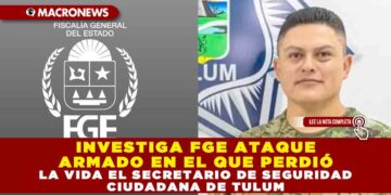 INVESTIGA FGE ATAQUE ARMADO EN EL QUE PERDIÓ LA VIDA EL SECRETARIO DE SEGURIDAD CIUDADANA DE TULUM
