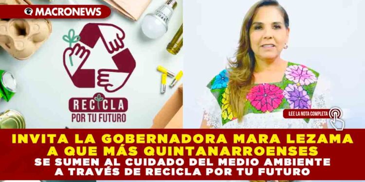 INVITA LA GOBERNADORA MARA LEZAMA A QUE MÁS QUINTANARROENSES SE SUMEN AL CUIDADO DEL MEDIO AMBIENTE A TRAVÉS DE RECICLA POR TU FUTURO