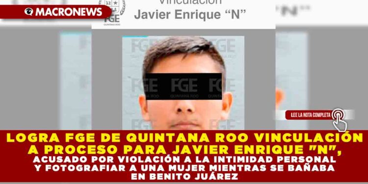LOGRA FGE DE QUINTANA ROO VINCULACIÓN A PROCESO PARA JAVIER ENRIQUE «N», ACUSADO POR VIOLACIÓN A LA INTIMIDAD PERSONAL Y FOTOGRAFIAR A UNA MUJER MIENTRAS SE BAÑABA EN BENITO JUÁREZ