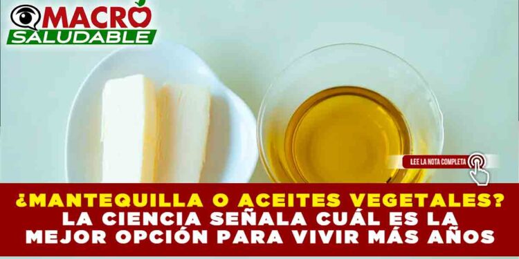 ¿MANTEQUILLA O ACEITES VEGETALES? LA CIENCIA SEÑALA CUÁL ES LA MEJOR OPCIÓN PARA VIVIR MÁS AÑOS