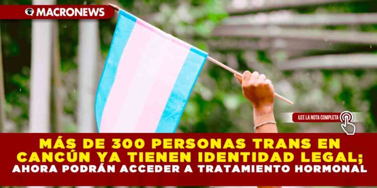 MÁS DE 300 PERSONAS TRANS EN CANCÚN YA TIENEN IDENTIDAD LEGAL; AHORA PODRÁN ACCEDER A TRATAMIENTO HORMONAL