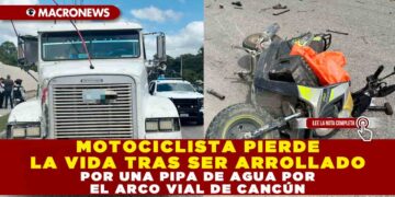 MOTOCICLISTA PIERDE LA VIDA TRAS SER ARROLLADO POR UNA PIPA DE AGUA POR EL ARCO VIAL DE CANCÚN