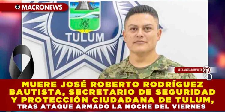 MUERE JOSÉ ROBERTO RODRÍGUEZ BAUTISTA, SECRETARIO DE SEGURIDAD Y PROTECCIÓN CIUDADANA DE TULUM, TRAS ATAQUE ARMADO LA NOCHE DEL VIERNES