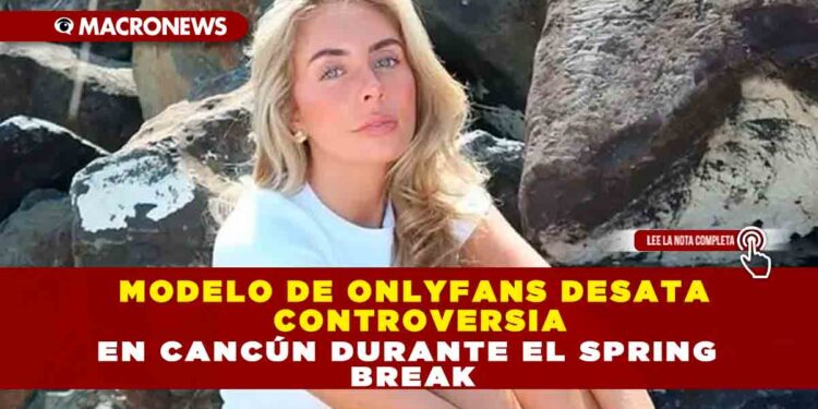 MODELO DE ONLYFANS DESATA CONTROVERSIA EN CANCÚN DURANTE EL SPRING BREAK