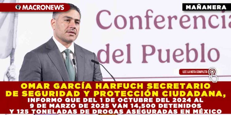 OMAR GARCÍA HARFUCH SECRETARIO DE SEGURIDAD Y PROTECCIÓN CIUDADANA, INFORMO QUE DEL 1 DE OCTUBRE DEL 2024 AL 9 DE MARZO DE 2025 VAN 14,500 DETENIDOS Y 125 TONELADAS DE DROGAS ASEGURADAS EN MÉXICO