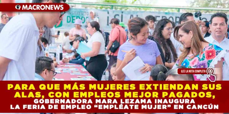 PARA QUE MÁS MUJERES EXTIENDAN SUS ALAS, CON EMPLEOS MEJOR PAGADOS, GOBERNADORA MARA LEZAMA INAUGURA LA FERIA DE EMPLEO “EMPLÉATE MUJER” EN CANCÚN