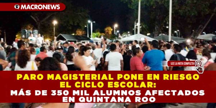 PARO MAGISTERIAL PONE EN RIESGO EL CICLO ESCOLAR: MÁS DE 350 MIL ALUMNOS AFECTADOS EN QUINTANA ROO